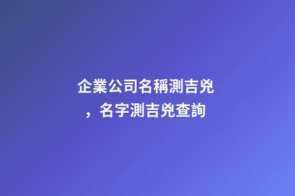 企業公司名稱測吉兇，名字測吉兇查詢-第1張-觀點-玄機派